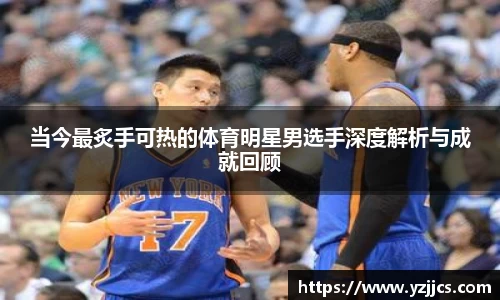 当今最炙手可热的体育明星男选手深度解析与成就回顾