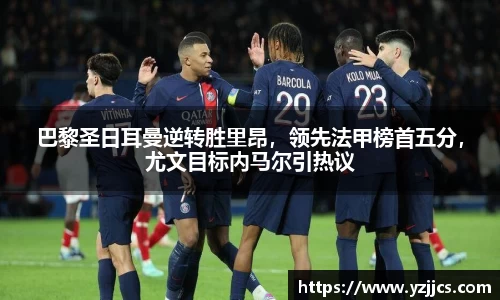 巴黎圣日耳曼逆转胜里昂，领先法甲榜首五分，尤文目标内马尔引热议