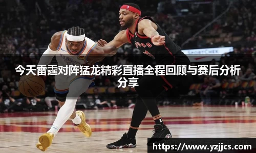 今天雷霆对阵猛龙精彩直播全程回顾与赛后分析分享
