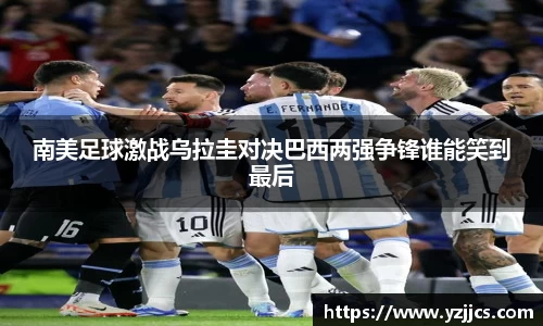 南美足球激战乌拉圭对决巴西两强争锋谁能笑到最后
