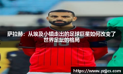 萨拉赫：从埃及小镇走出的足球巨星如何改变了世界足坛的格局