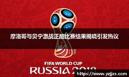 摩洛哥与贝宁激战正酣比赛结果揭晓引发热议