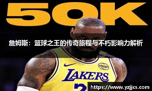 詹姆斯：篮球之王的传奇旅程与不朽影响力解析