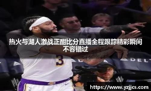 热火与湖人激战正酣比分直播全程跟踪精彩瞬间不容错过