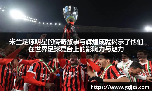 米兰足球明星的传奇故事与辉煌成就揭示了他们在世界足球舞台上的影响力与魅力