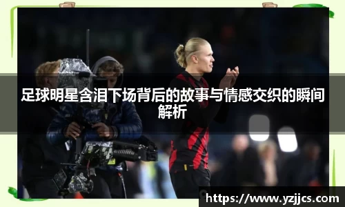 足球明星含泪下场背后的故事与情感交织的瞬间解析